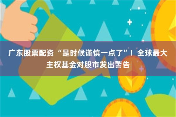 广东股票配资 “是时候谨慎一点了”！全球最大主权基金对股市发出警告