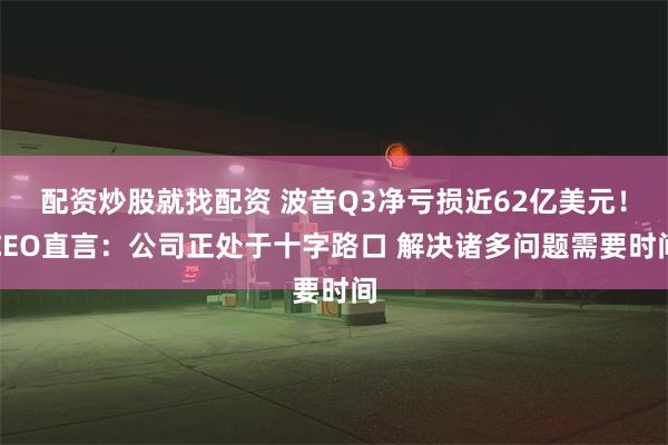 配资炒股就找配资 波音Q3净亏损近62亿美元！CEO直言：公司正处于十字路口 解决诸多问题需要时间