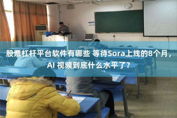 股票杠杆平台软件有哪些 等待Sora上线的8个月，AI 视频到底什么水平了？