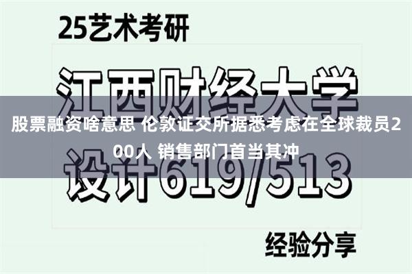 股票融资啥意思 伦敦证交所据悉考虑在全球裁员200人 销售部门首当其冲