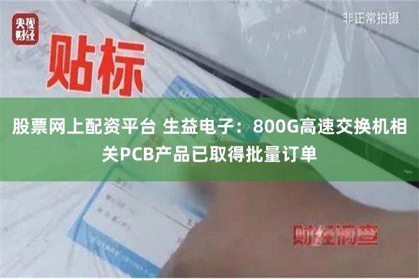 股票网上配资平台 生益电子：800G高速交换机相关PCB产品已取得批量订单