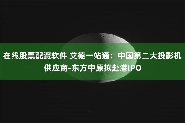 在线股票配资软件 艾德一站通：中国第二大投影机供应商-东方中原拟赴港IPO