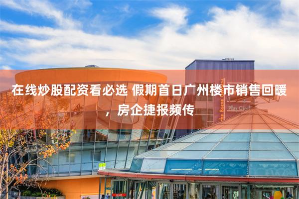 在线炒股配资看必选 假期首日广州楼市销售回暖，房企捷报频传