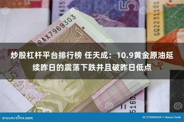 炒股杠杆平台排行榜 任天成：10.9黄金原油延续昨日的震荡下跌并且破昨日低点