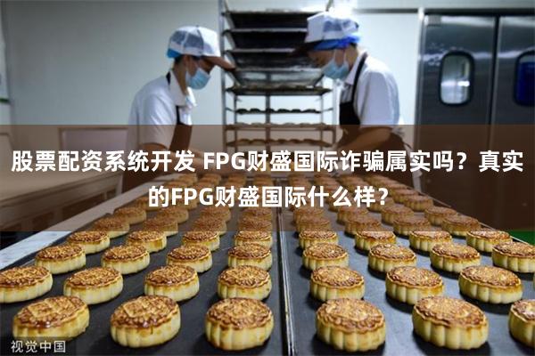 股票配资系统开发 FPG财盛国际诈骗属实吗？真实的FPG财盛国际什么样？