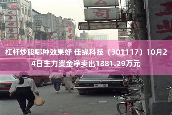 杠杆炒股哪种效果好 佳缘科技（301117）10月24日主力资金净卖出1381.29万元