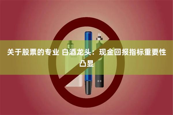 关于股票的专业 白酒龙头：现金回报指标重要性凸显