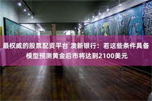 最权威的股票配资平台 澳新银行：若这些条件具备 模型预测黄金后市将达到2100美元