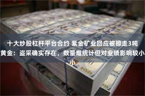 十大炒股杠杆平台合约 紫金矿业回应被掠走3吨黄金：盗采确实存在，数量难统计但对业绩影响较小