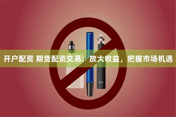 开户配资 期货配资交易：放大收益，把握市场机遇