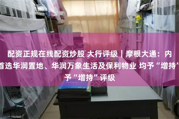 配资正规在线配资炒股 大行评级｜摩根大通：内房股首选华润置地、华润万象生活及保利物业 均予“增持”评级