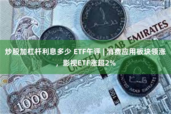 炒股加杠杆利息多少 ETF午评 | 消费应用板块领涨，影视ETF涨超2%