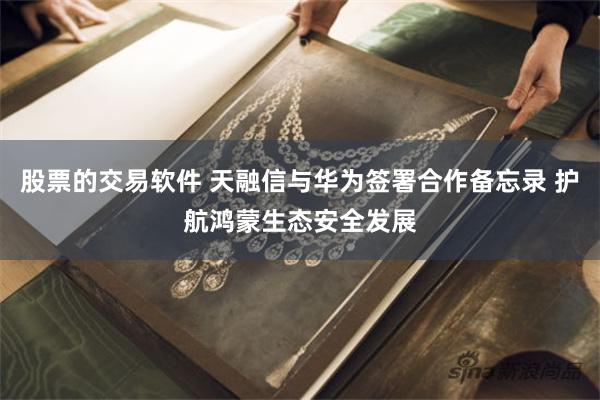 股票的交易软件 天融信与华为签署合作备忘录 护航鸿蒙生态安全发展