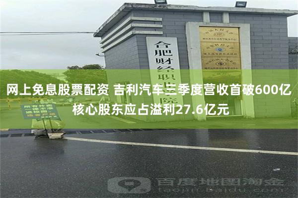 网上免息股票配资 吉利汽车三季度营收首破600亿 核心股东应占溢利27.6亿元