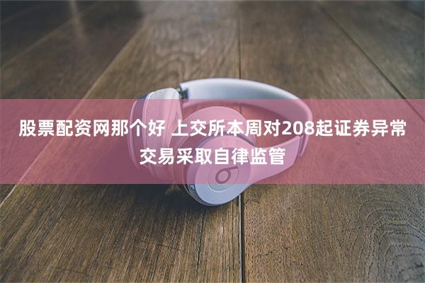 股票配资网那个好 上交所本周对208起证券异常交易采取自律监管