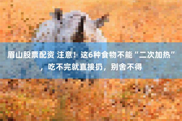 眉山股票配资 注意！这6种食物不能“二次加热”，吃不完就直接扔，别舍不得