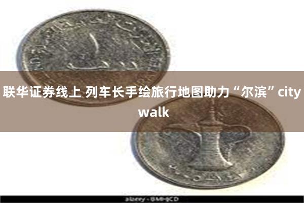 联华证券线上 列车长手绘旅行地图助力“尔滨”city walk