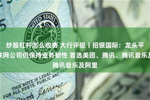 炒股杠杆怎么收费 大行评级丨招银国际：龙头平台互联网公司仍保持业务韧性 首选美团、腾讯、腾讯音乐及阿里