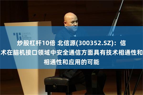 炒股杠杆10倍 北信源(300352.SZ)：信源密信的技术在脑机接口领域中安全通信方面具有技术相通性和应用的可能