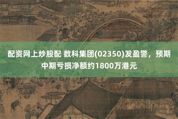 配资网上炒股配 数科集团(02350)发盈警，预期中期亏损净额约1800万港元