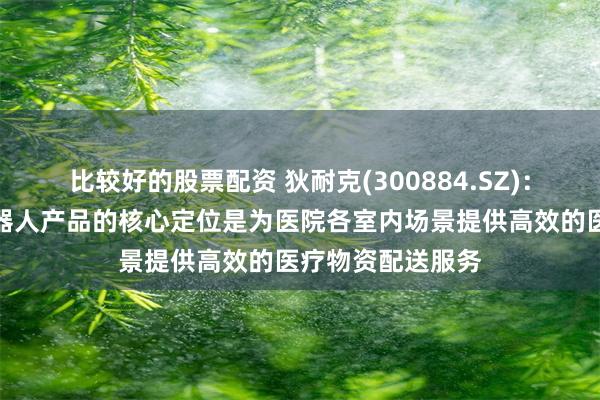 比较好的股票配资 狄耐克(300884.SZ)：公司智能物流机器人产品的核心定位是为医院各室内场景提供高效的医疗物资配送服务