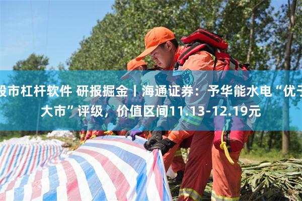 股市杠杆软件 研报掘金丨海通证券：予华能水电“优于大市”评级，价值区间11.13-12.19元