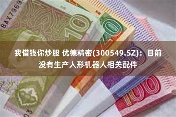 我借钱你炒股 优德精密(300549.SZ)：目前没有生产人形机器人相关配件