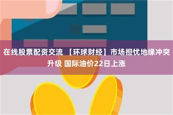 在线股票配资交流 【环球财经】市场担忧地缘冲突升级 国际油价22日上涨