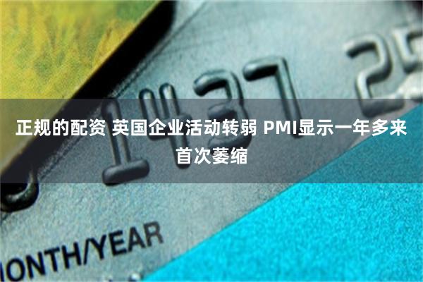 正规的配资 英国企业活动转弱 PMI显示一年多来首次萎缩