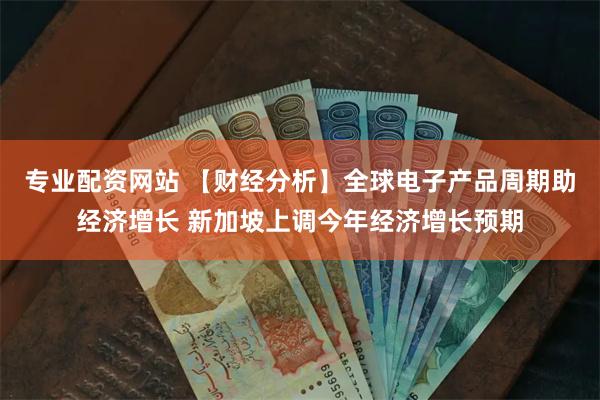 专业配资网站 【财经分析】全球电子产品周期助经济增长 新加坡上调今年经济增长预期