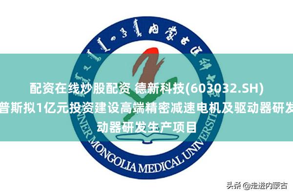 配资在线炒股配资 德新科技(603032.SH)：安徽汉普斯拟1亿元投资建设高端精密减速电机及驱动器研发生产项目