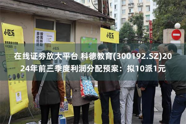 在线证劵放大平台 科德教育(300192.SZ)2024年前三季度利润分配预案：拟10派1元