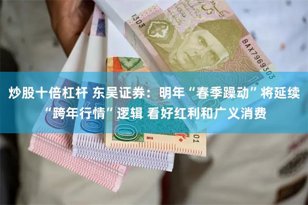 炒股十倍杠杆 东吴证券：明年“春季躁动”将延续“跨年行情”逻辑 看好红利和广义消费