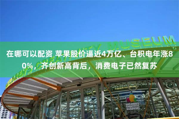 在哪可以配资 苹果股价逼近4万亿、台积电年涨80%，齐创新高背后，消费电子已然复苏