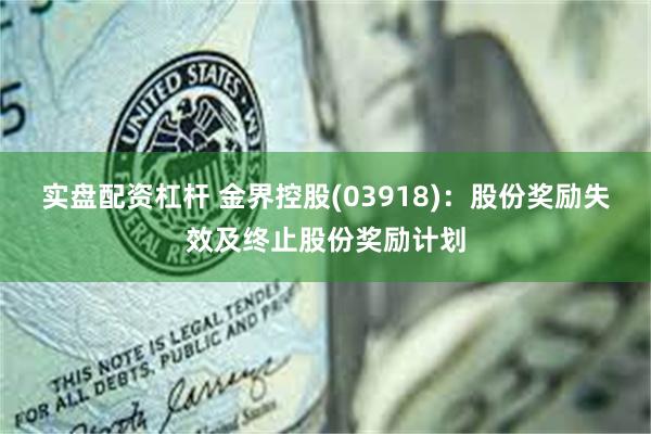 实盘配资杠杆 金界控股(03918)：股份奖励失效及终止股份奖励计划