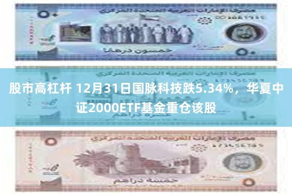 股市高杠杆 12月31日国脉科技跌5.34%，华夏中证2000ETF基金重仓该股