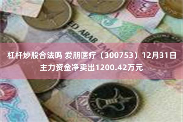 杠杆炒股合法吗 爱朋医疗（300753）12月31日主力资金净卖出1200.42万元