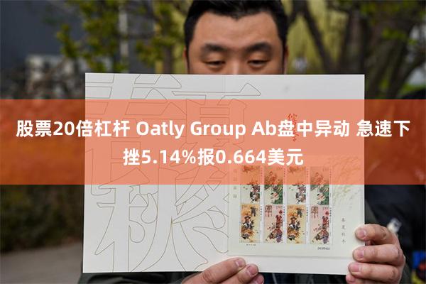 股票20倍杠杆 Oatly Group Ab盘中异动 急速下挫5.14%报0.664美元