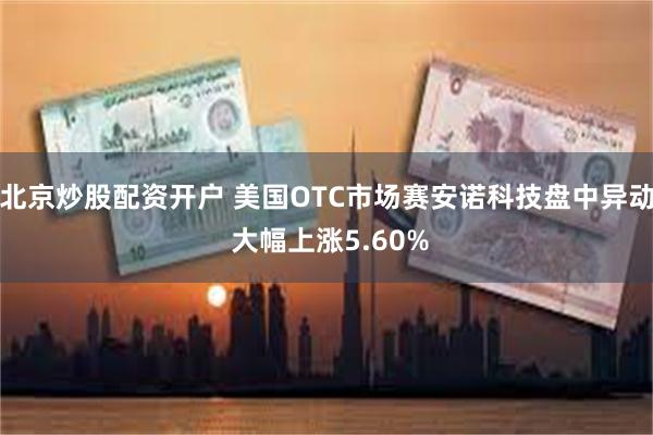 北京炒股配资开户 美国OTC市场赛安诺科技盘中异动 大幅上涨5.60%