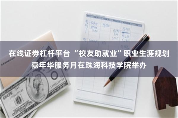 在线证劵杠杆平台 “校友助就业”职业生涯规划嘉年华服务月在珠海科技学院举办