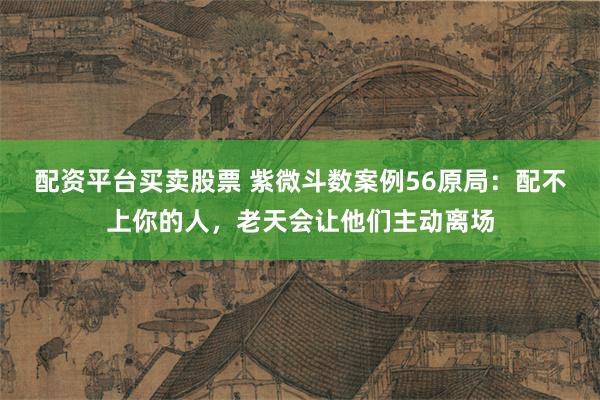 配资平台买卖股票 紫微斗数案例56原局：配不上你的人，老天会让他们主动离场