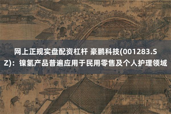 网上正规实盘配资杠杆 豪鹏科技(001283.SZ)：镍氢产品普遍应用于民用零售及个人护理领域