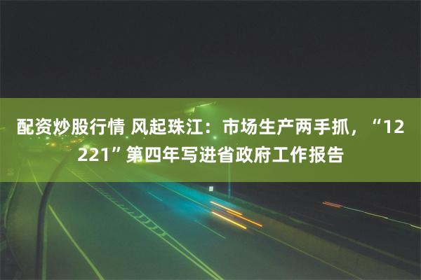 配资炒股行情 风起珠江：市场生产两手抓，“12221”第四年写进省政府工作报告