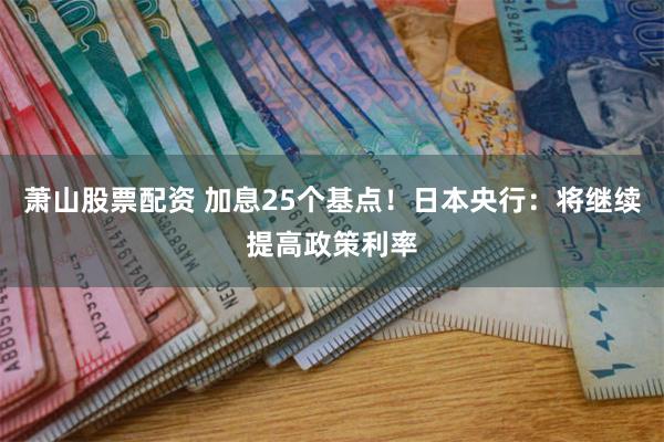 萧山股票配资 加息25个基点！日本央行：将继续提高政策利率