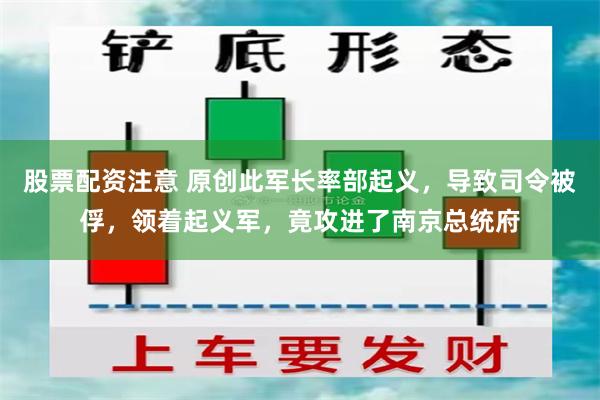 股票配资注意 原创此军长率部起义，导致司令被俘，领着起义军，竟攻进了南京总统府