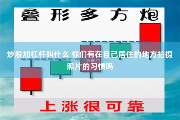 炒股加杠杆叫什么 你们有在自己居住的地方拍摄照片的习惯吗