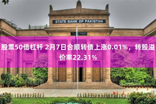 股票50倍杠杆 2月7日合顺转债上涨0.01%，转股溢价率22.31%