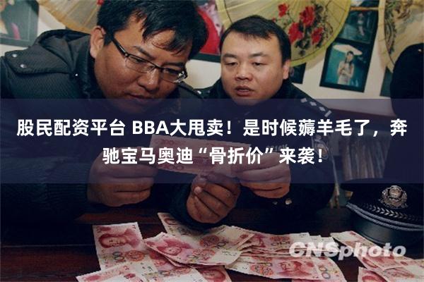 股民配资平台 BBA大甩卖！是时候薅羊毛了，奔驰宝马奥迪“骨折价”来袭！