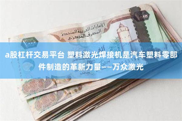 a股杠杆交易平台 塑料激光焊接机是汽车塑料零部件制造的革新力量——万众激光