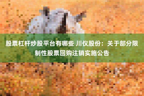 股票杠杆炒股平台有哪些 川仪股份：关于部分限制性股票回购注销实施公告